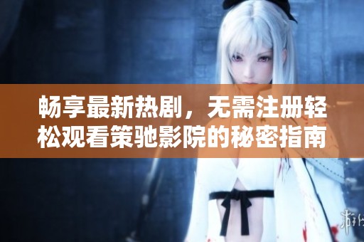 畅享最新热剧，无需注册轻松观看策驰影院的秘密指南