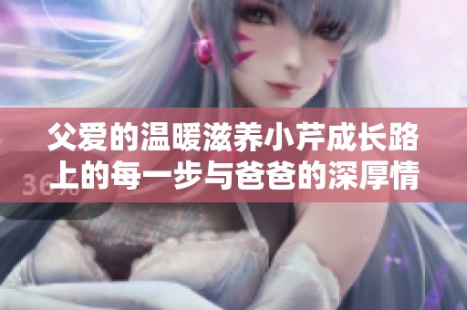 父爱的温暖滋养小芹成长路上的每一步与爸爸的深厚情感故事