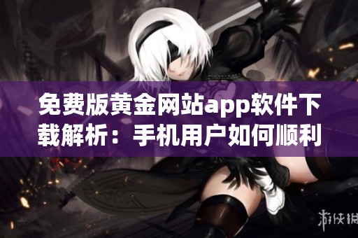 免费版黄金网站app软件下载解析：手机用户如何顺利安装使用