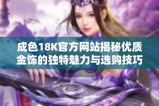 成色18K官方网站揭秘优质金饰的独特魅力与选购技巧