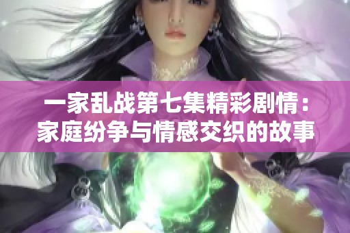 一家乱战第七集精彩剧情：家庭纷争与情感交织的故事展开
