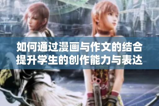 如何通过漫画与作文的结合提升学生的创作能力与表达技巧