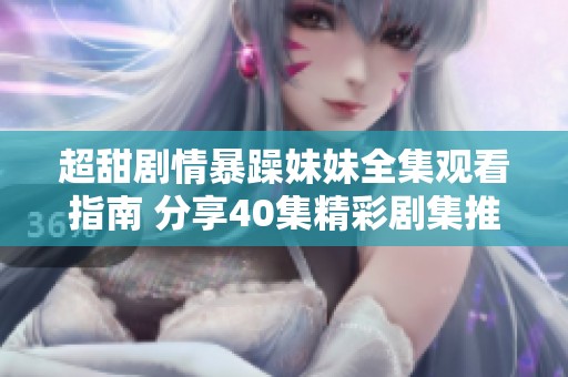 超甜剧情暴躁妹妹全集观看指南 分享40集精彩剧集推荐