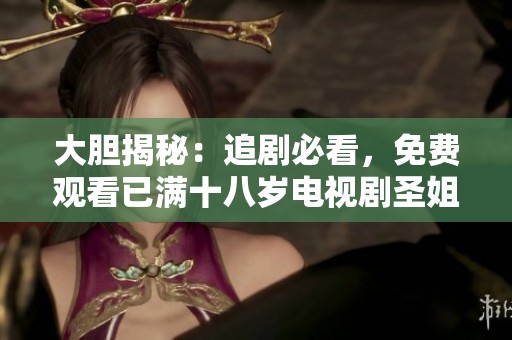 大胆揭秘：追剧必看，免费观看已满十八岁电视剧圣姐的魅力所在