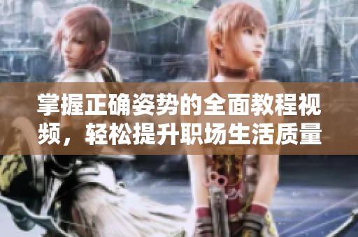 掌握正确姿势的全面教程视频，轻松提升职场生活质量