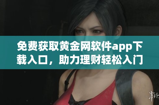 免费获取黄金网软件app下载入口，助力理财轻松入门