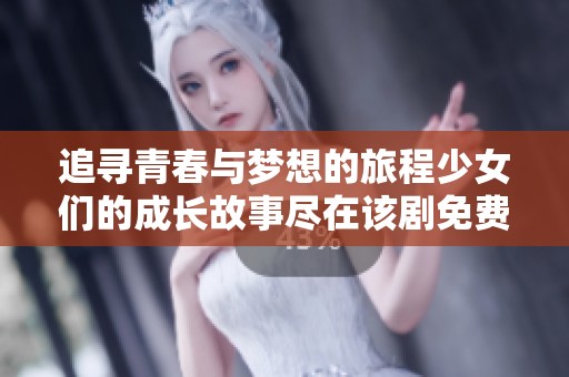 追寻青春与梦想的旅程少女们的成长故事尽在该剧免费播放