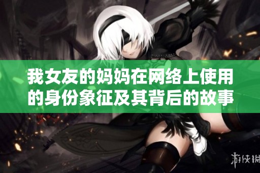 我女友的妈妈在网络上使用的身份象征及其背后的故事