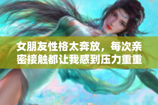 女朋友性格太奔放，每次亲密接触都让我感到压力重重