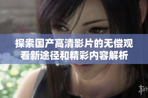 探索国产高清影片的无偿观看新途径和精彩内容解析