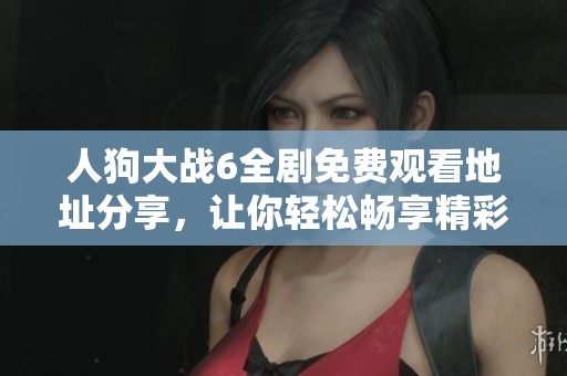 人狗大战6全剧免费观看地址分享，让你轻松畅享精彩内容