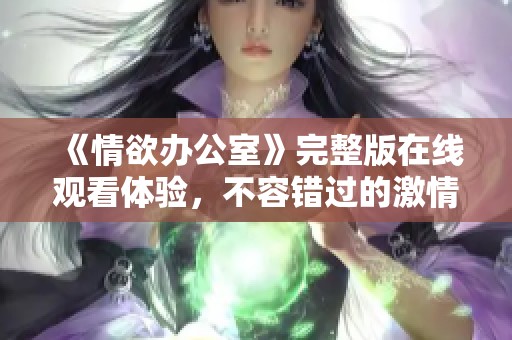 《情欲办公室》完整版在线观看体验，不容错过的激情剧情揭秘