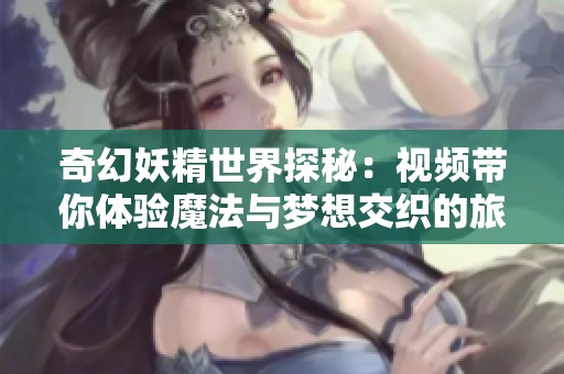 奇幻妖精世界探秘：视频带你体验魔法与梦想交织的旅程
