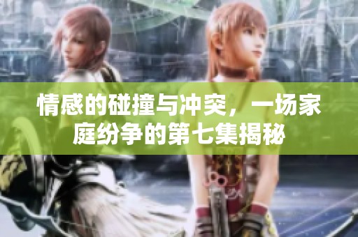情感的碰撞与冲突，一场家庭纷争的第七集揭秘