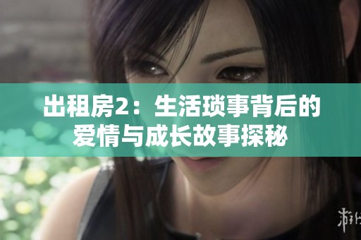 出租房2：生活琐事背后的爱情与成长故事探秘