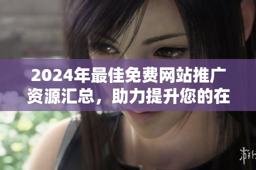 2024年最佳免费网站推广资源汇总，助力提升您的在线曝光率