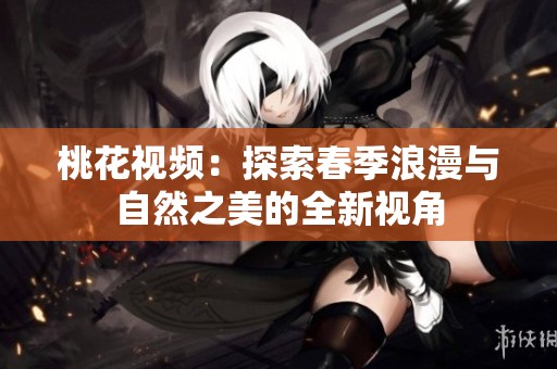 桃花视频：探索春季浪漫与自然之美的全新视角