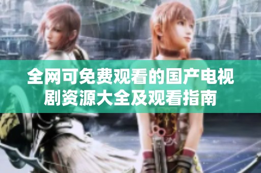 全网可免费观看的国产电视剧资源大全及观看指南