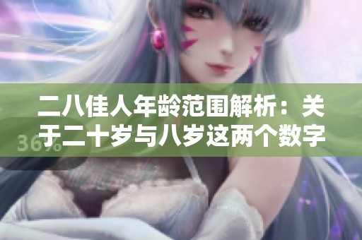 二八佳人年龄范围解析：关于二十岁与八岁这两个数字的含义探讨