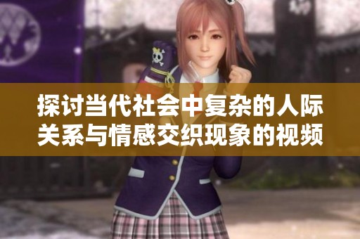 探讨当代社会中复杂的人际关系与情感交织现象的视频解析