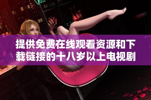 提供免费在线观看资源和下载链接的十八岁以上电视剧合集
