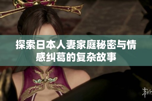 探索日本人妻家庭秘密与情感纠葛的复杂故事