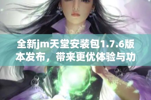全新jm天堂安装包1.7.6版本发布，带来更优体验与功能更新