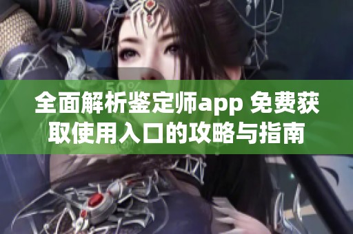 全面解析鉴定师app 免费获取使用入口的攻略与指南