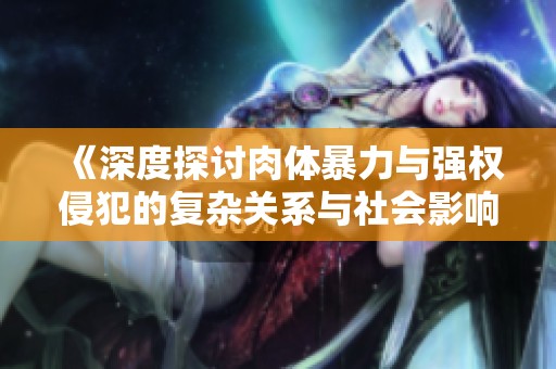 《深度探讨肉体暴力与强权侵犯的复杂关系与社会影响》