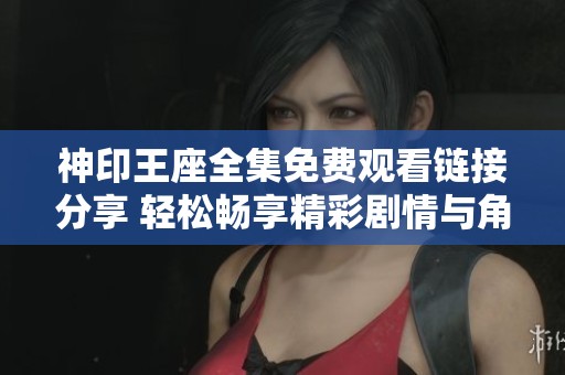 神印王座全集免费观看链接分享 轻松畅享精彩剧情与角色冒险