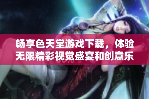 畅享色天堂游戏下载，体验无限精彩视觉盛宴和创意乐趣