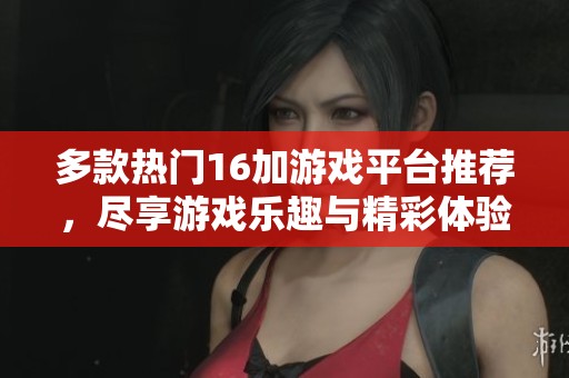 多款热门16加游戏平台推荐，尽享游戏乐趣与精彩体验
