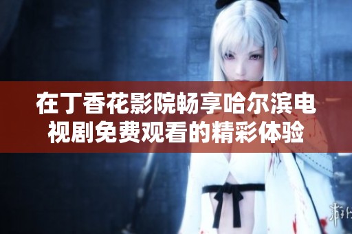 在丁香花影院畅享哈尔滨电视剧免费观看的精彩体验