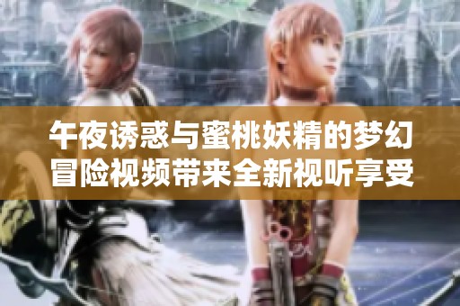 午夜诱惑与蜜桃妖精的梦幻冒险视频带来全新视听享受