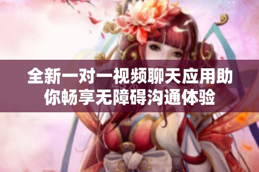 全新一对一视频聊天应用助你畅享无障碍沟通体验