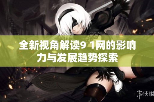 全新视角解读9 1网的影响力与发展趋势探索