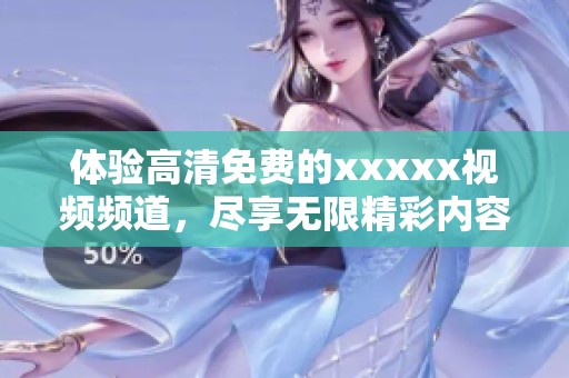 体验高清免费的xxxxx视频频道，尽享无限精彩内容