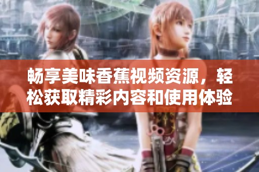 畅享美味香蕉视频资源，轻松获取精彩内容和使用体验