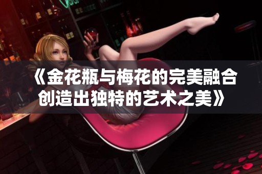《金花瓶与梅花的完美融合创造出独特的艺术之美》