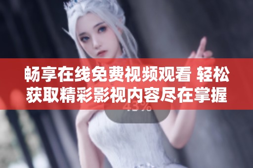 畅享在线免费视频观看 轻松获取精彩影视内容尽在掌握
