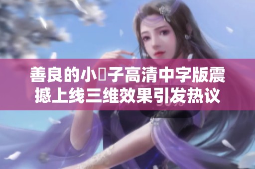 善良的小峓子高清中字版震撼上线三维效果引发热议