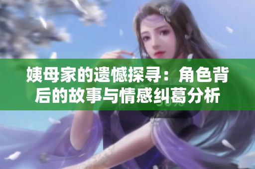 姨母家的遗憾探寻：角色背后的故事与情感纠葛分析