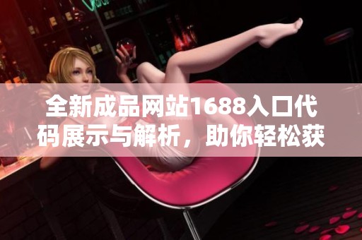 全新成品网站1688入口代码展示与解析，助你轻松获取优质资源