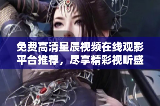 免费高清星辰视频在线观影平台推荐，尽享精彩视听盛宴