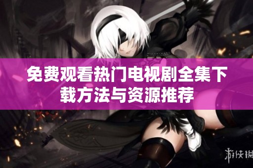 免费观看热门电视剧全集下载方法与资源推荐