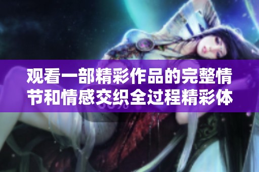 观看一部精彩作品的完整情节和情感交织全过程精彩体验