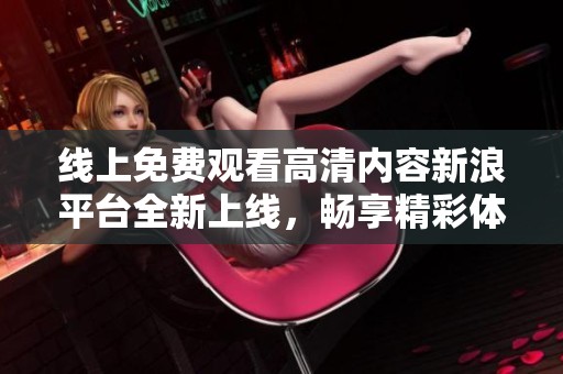 线上免费观看高清内容新浪平台全新上线，畅享精彩体验
