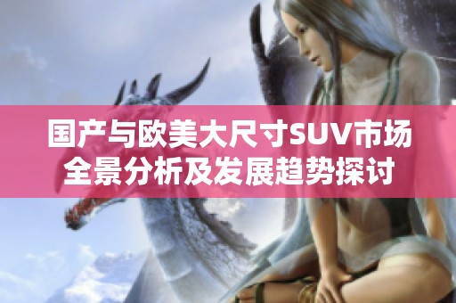 国产与欧美大尺寸SUV市场全景分析及发展趋势探讨