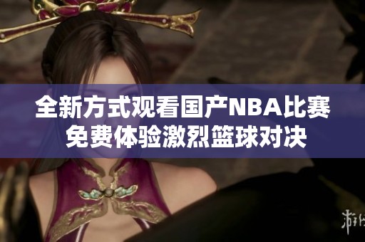 全新方式观看国产NBA比赛 免费体验激烈篮球对决
