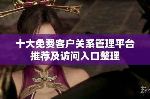 十大免费客户关系管理平台推荐及访问入口整理
